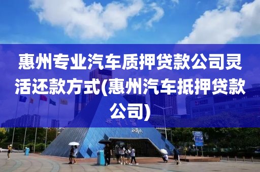 惠州专业汽车质押贷款公司灵活还款方式(惠州汽车抵押贷款公司)