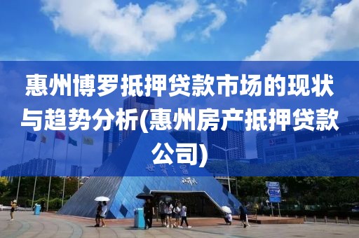 惠州博罗抵押贷款市场的现状与趋势分析(惠州房产抵押贷款公司)