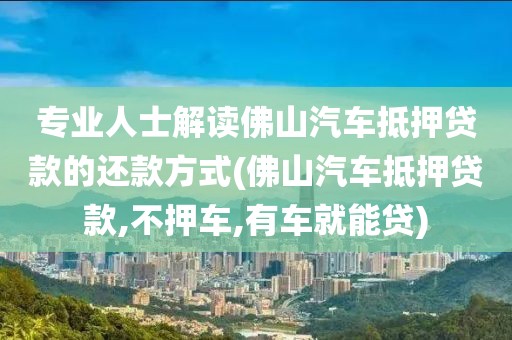 专业人士解读佛山汽车抵押贷款的还款方式(佛山汽车抵押贷款,不押车,有车就能贷)