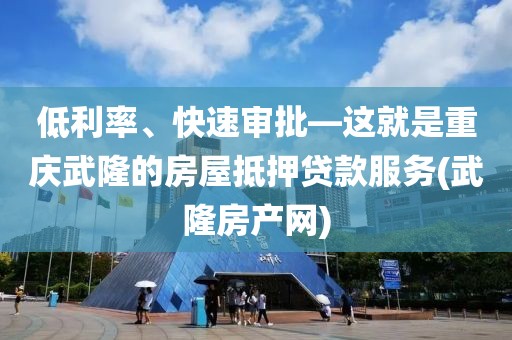 低利率、快速审批—这就是重庆武隆的房屋抵押贷款服务(武隆房产网)