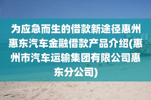 为应急而生的借款新途径惠州惠东汽车金融借款产品介绍(惠州市汽车运输集团有限公司惠东分公司)