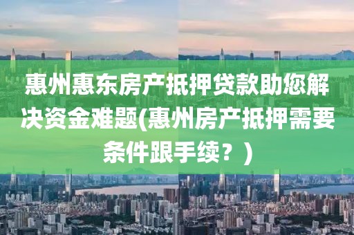 惠州惠东房产抵押贷款助您解决资金难题(惠州房产抵押需要条件跟手续？)