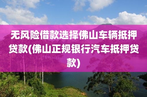 无风险借款选择佛山车辆抵押贷款(佛山正规银行汽车抵押贷款)