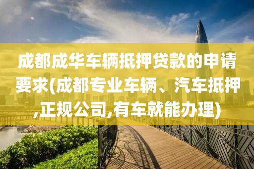 成都成华车辆抵押贷款的申请要求(成都专业车辆、汽车抵押,正规公司,有车就能办理)