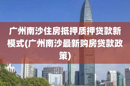 广州南沙住房抵押质押贷款新模式(广州南沙最新购房贷款政策)