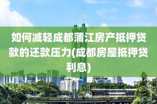 如何减轻成都蒲江房产抵押贷款的还款压力(成都房屋抵押贷利息)