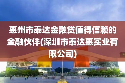 惠州市泰达金融贷值得信赖的金融伙伴(深圳市泰达惠实业有限公司)