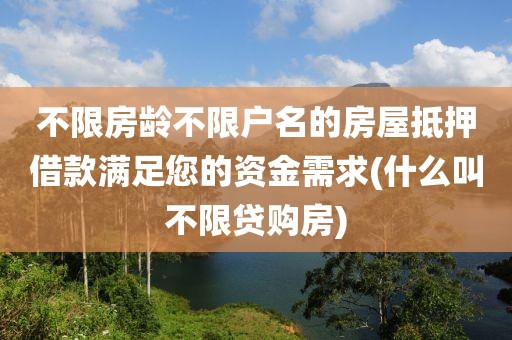 不限房龄不限户名的房屋抵押借款满足您的资金需求(什么叫不限贷购房)