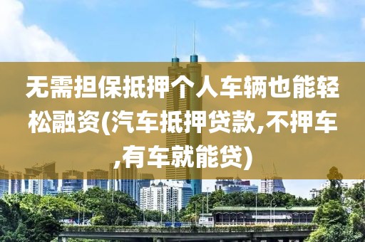 无需担保抵押个人车辆也能轻松融资(汽车抵押贷款,不押车,有车就能贷)