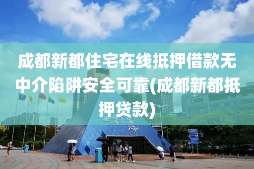 成都新都住宅在线抵押借款无中介陷阱安全可靠(成都新都抵押贷款)