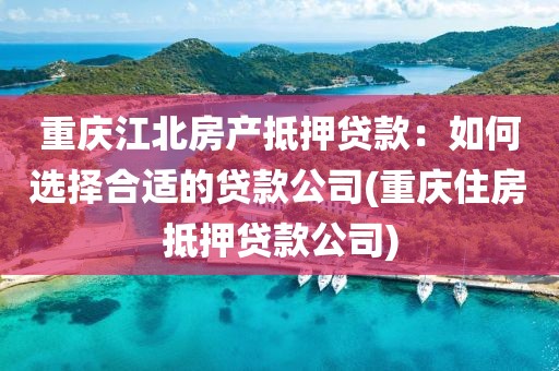 重庆江北房产抵押贷款：如何选择合适的贷款公司(重庆住房抵押贷款公司)