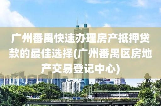 广州番禺快速办理房产抵押贷款的最佳选择(广州番禺区房地产交易登记中心)