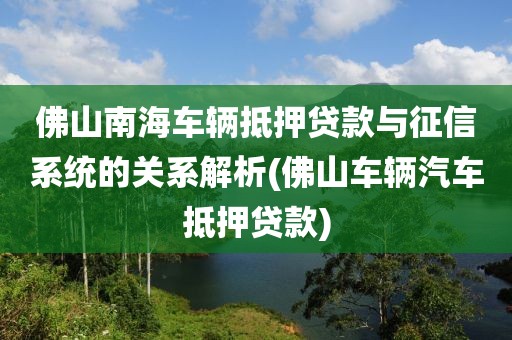 佛山南海车辆抵押贷款与征信系统的关系解析(佛山车辆汽车抵押贷款)