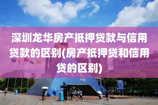 深圳龙华房产抵押贷款与信用贷款的区别(房产抵押贷和信用贷的区别)