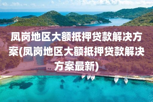 凤岗地区大额抵押贷款解决方案(凤岗地区大额抵押贷款解决方案最新)