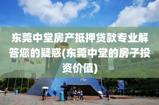 东莞中堂房产抵押贷款专业解答您的疑惑(东莞中堂的房子投资价值)