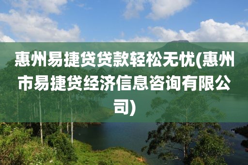 惠州易捷贷贷款轻松无忧(惠州市易捷贷经济信息咨询有限公司)