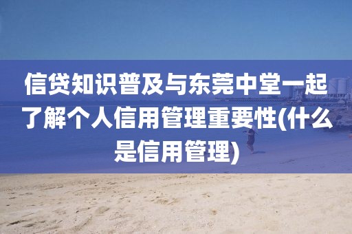 信贷知识普及与东莞中堂一起了解个人信用管理重要性(什么是信用管理)