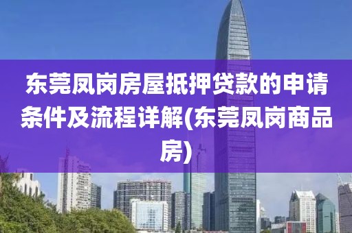 东莞凤岗房屋抵押贷款的申请条件及流程详解(东莞凤岗商品房)