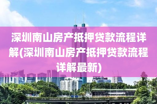 深圳南山房产抵押贷款流程详解(深圳南山房产抵押贷款流程详解最新)