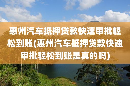 惠州汽车抵押贷款快速审批轻松到账(惠州汽车抵押贷款快速审批轻松到账是真的吗)