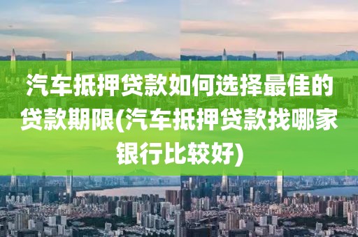 汽车抵押贷款如何选择最佳的贷款期限(汽车抵押贷款找哪家银行比较好)