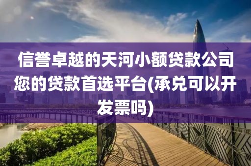 信誉卓越的天河小额贷款公司您的贷款首选平台(承兑可以开发票吗)