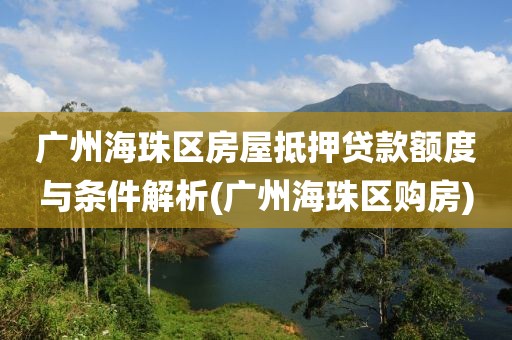 广州海珠区房屋抵押贷款额度与条件解析(广州海珠区购房)