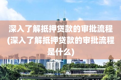 深入了解抵押贷款的审批流程(深入了解抵押贷款的审批流程是什么)