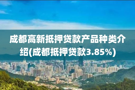 成都高新抵押贷款产品种类介绍(成都抵押贷款3.85%)