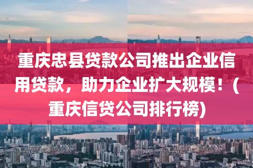 重庆忠县贷款公司推出企业信用贷款，助力企业扩大规模！(重庆信贷公司排行榜)