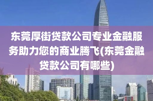 东莞厚街贷款公司专业金融服务助力您的商业腾飞(东莞金融贷款公司有哪些)