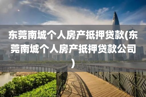 东莞南城个人房产抵押贷款(东莞南城个人房产抵押贷款公司)