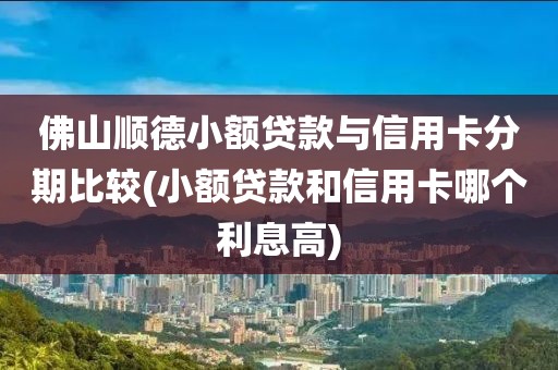 佛山顺德小额贷款与信用卡分期比较(小额贷款和信用卡哪个利息高)