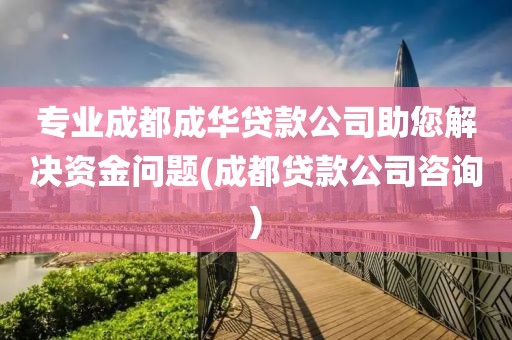 专业成都成华贷款公司助您解决资金问题(成都贷款公司咨询)