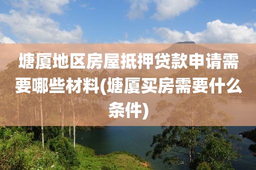 塘厦地区房屋抵押贷款申请需要哪些材料(塘厦买房需要什么条件)