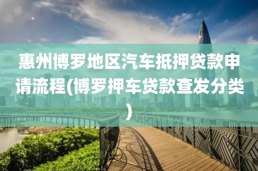 惠州博罗地区汽车抵押贷款申请流程(博罗押车贷款查发分类)