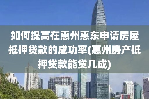 如何提高在惠州惠东申请房屋抵押贷款的成功率(惠州房产抵押贷款能贷几成)