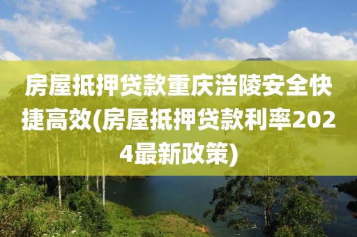 房屋抵押贷款重庆涪陵安全快捷高效(房屋抵押贷款利率2024最新政策)