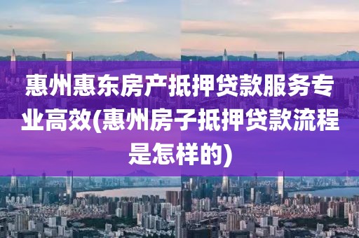 惠州惠东房产抵押贷款服务专业高效(惠州房子抵押贷款流程是怎样的)