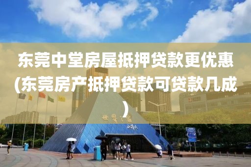 东莞中堂房屋抵押贷款更优惠(东莞房产抵押贷款可贷款几成)