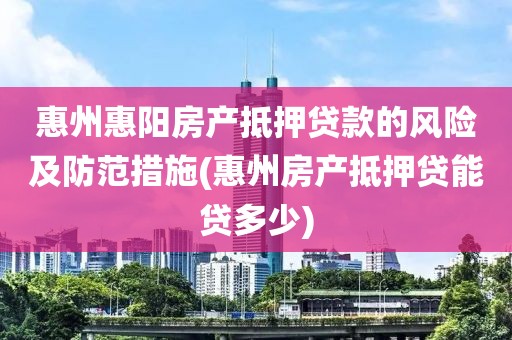 惠州惠阳房产抵押贷款的风险及防范措施(惠州房产抵押贷能贷多少)