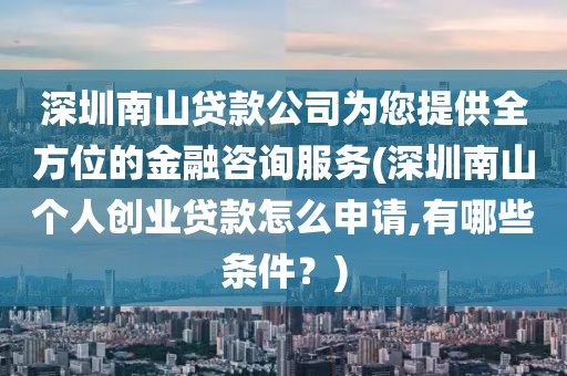 深圳南山贷款公司为您提供全方位的金融咨询服务(深圳南山个人创业贷款怎么申请,有哪些条件？)