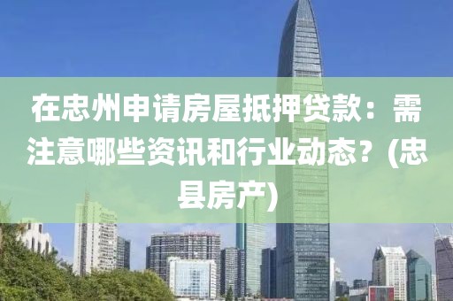 在忠州申请房屋抵押贷款：需注意哪些资讯和行业动态？(忠县房产)