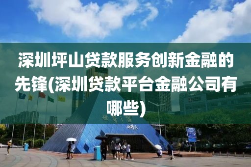 深圳坪山贷款服务创新金融的先锋(深圳贷款平台金融公司有哪些)