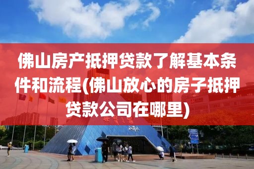 佛山房产抵押贷款了解基本条件和流程(佛山放心的房子抵押贷款公司在哪里)