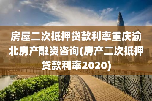 房屋二次抵押贷款利率重庆渝北房产融资咨询(房产二次抵押贷款利率2020)