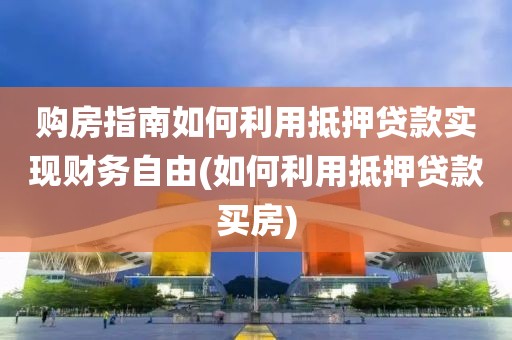 购房指南如何利用抵押贷款实现财务自由(如何利用抵押贷款买房)