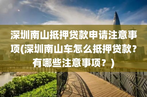 深圳南山抵押贷款申请注意事项(深圳南山车怎么抵押贷款？有哪些注意事项？)