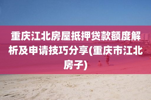 重庆江北房屋抵押贷款额度解析及申请技巧分享(重庆市江北房子)